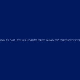 INDIAN ARMY TGC 140TH TECHNICAL GRADUATE COURSE JANUARY 2025 COURSE NOTIFICATION